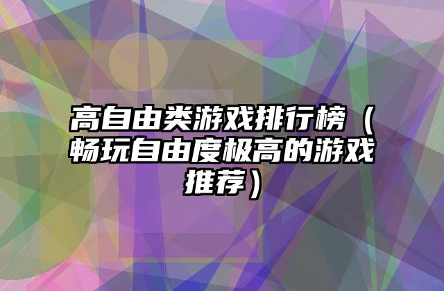 高自由类游戏排行榜（畅玩自由度极高的游戏推荐）