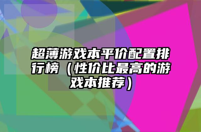 超薄游戏本平价配置排行榜（性价比最高的游戏本推荐）