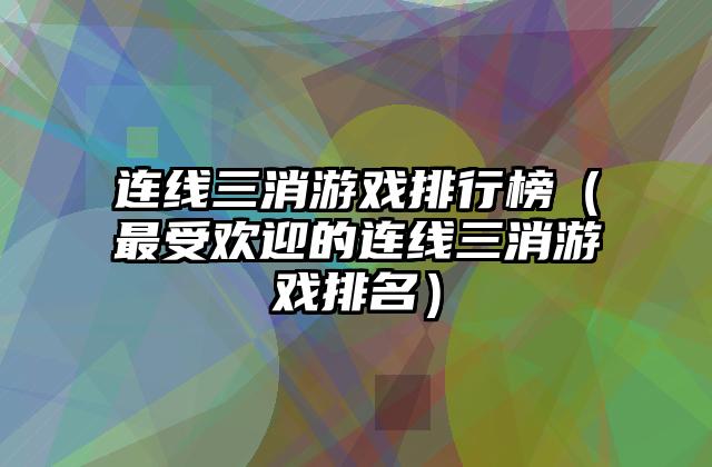 连线三消游戏排行榜（最受欢迎的连线三消游戏排名）