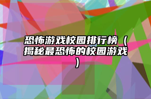 恐怖游戏校园排行榜（揭秘最恐怖的校园游戏）