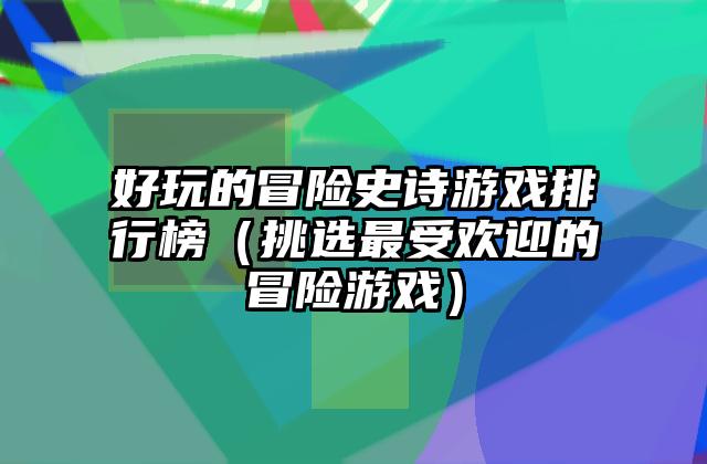 好玩的冒险史诗游戏排行榜（挑选最受欢迎的冒险游戏）