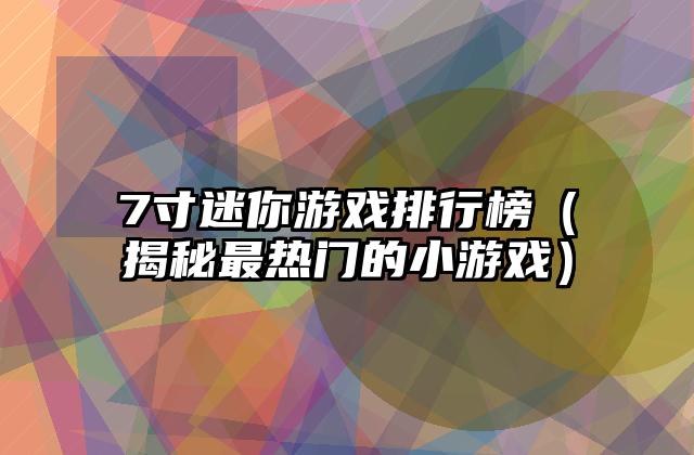 7寸迷你游戏排行榜（揭秘最热门的小游戏）