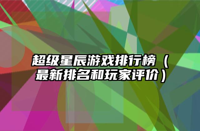 超级星辰游戏排行榜（最新排名和玩家评价）
