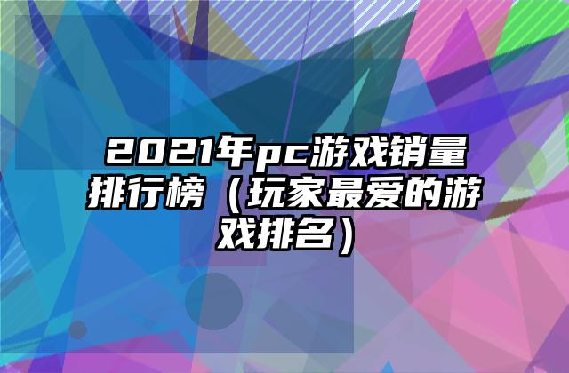 2021年pc游戏销量排行榜（玩家最爱的游戏排名）