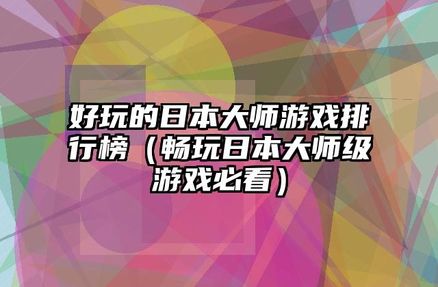 好玩的日本大师游戏排行榜（畅玩日本大师级游戏必看）