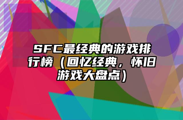 SFC最经典的游戏排行榜（回忆经典，怀旧游戏大盘点）