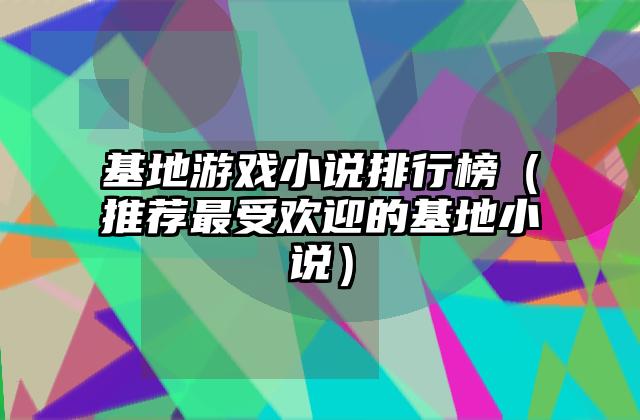 基地游戏小说排行榜（推荐最受欢迎的基地小说）
