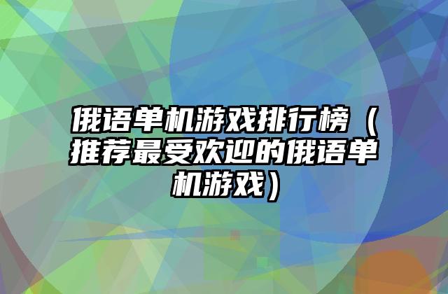 俄语单机游戏排行榜（推荐最受欢迎的俄语单机游戏）