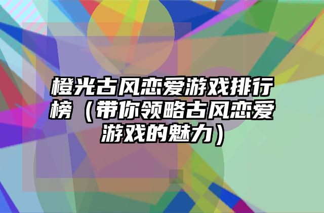 橙光古风恋爱游戏排行榜（带你领略古风恋爱游戏的魅力）