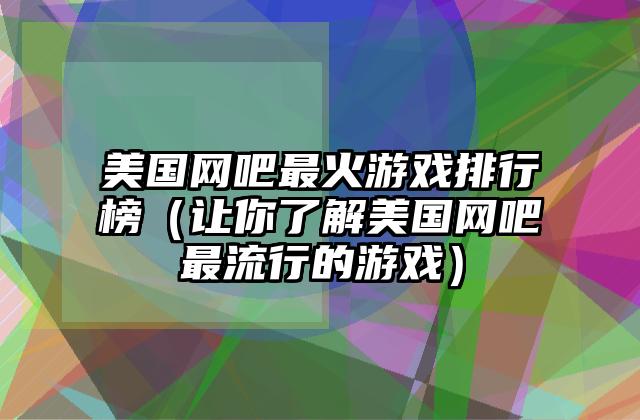 美国网吧最火游戏排行榜（让你了解美国网吧最流行的游戏）