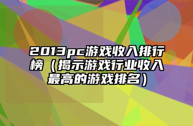 2013pc游戏收入排行榜（揭示游戏行业收入最高的游戏排名）