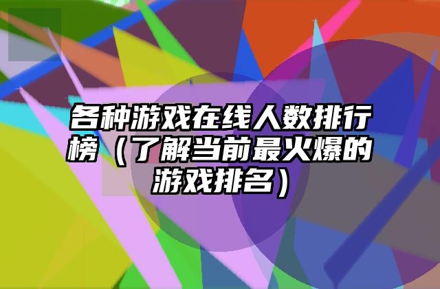 各种游戏在线人数排行榜（了解当前最火爆的游戏排名）