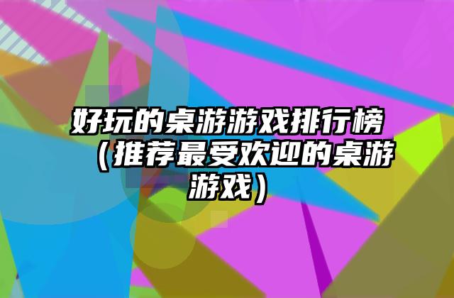 好玩的桌游游戏排行榜（推荐最受欢迎的桌游游戏）