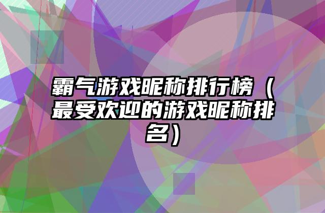 霸气游戏昵称排行榜（最受欢迎的游戏昵称排名）