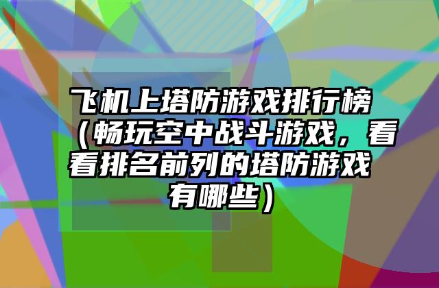 飞机上塔防游戏排行榜（畅玩空中战斗游戏，看看排名前列的塔防游戏有哪些）