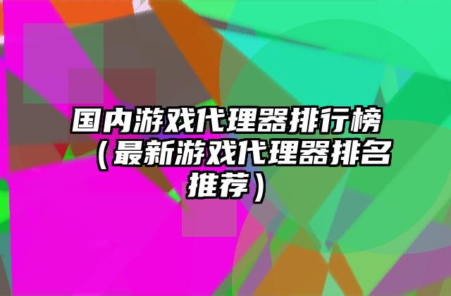 国内游戏代理器排行榜（最新游戏代理器排名推荐）