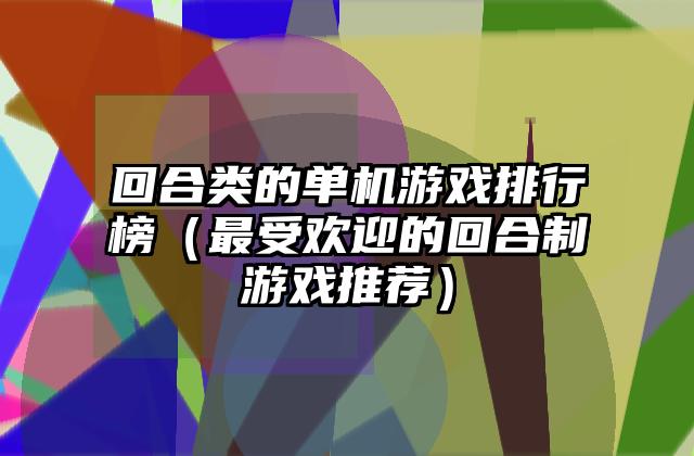 回合类的单机游戏排行榜（最受欢迎的回合制游戏推荐）