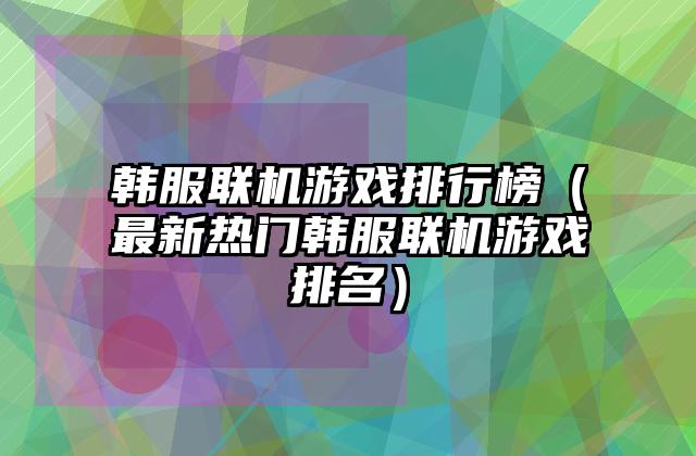 韩服联机游戏排行榜（最新热门韩服联机游戏排名）
