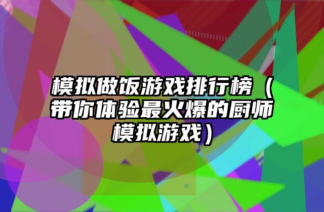 模拟做饭游戏排行榜（带你体验最火爆的厨师模拟游戏）
