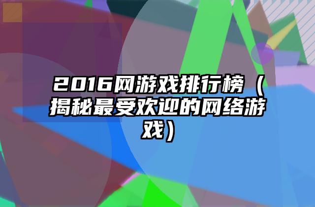2016网游戏排行榜（揭秘最受欢迎的网络游戏）
