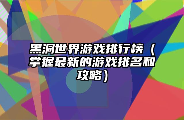 黑洞世界游戏排行榜（掌握最新的游戏排名和攻略）