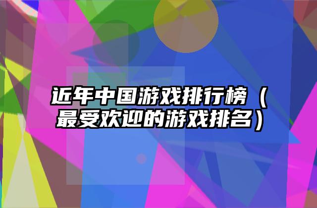 近年中国游戏排行榜（最受欢迎的游戏排名）