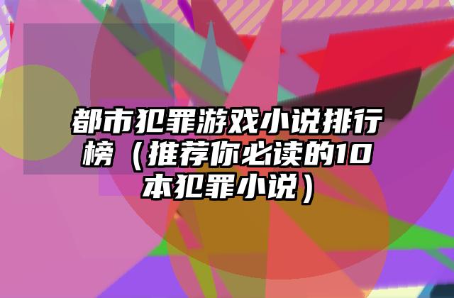都市犯罪游戏小说排行榜（推荐你必读的10本犯罪小说）