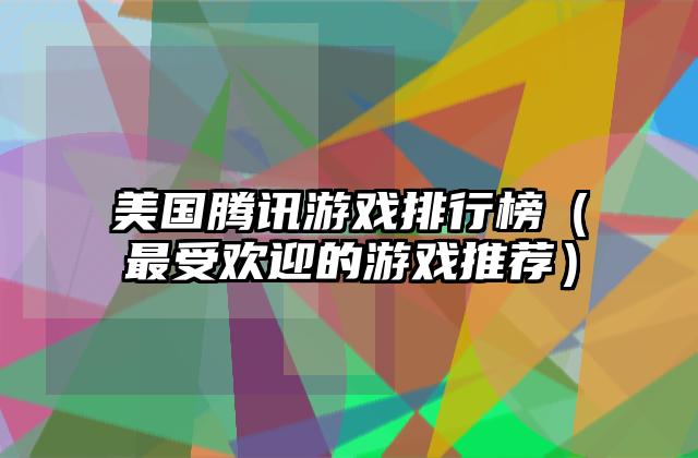 美国腾讯游戏排行榜（最受欢迎的游戏推荐）