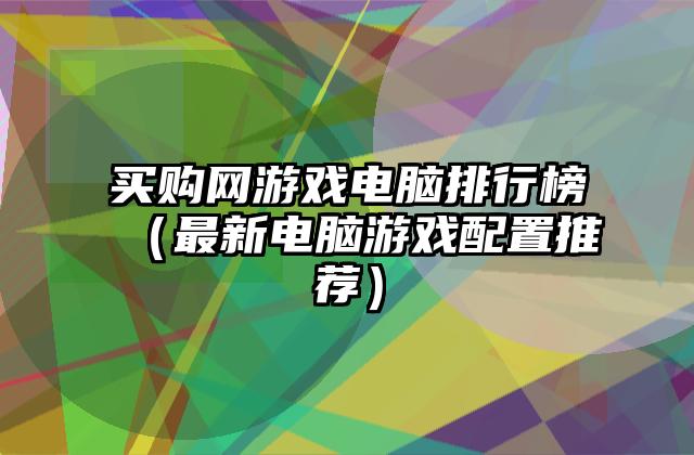 买购网游戏电脑排行榜（最新电脑游戏配置推荐）