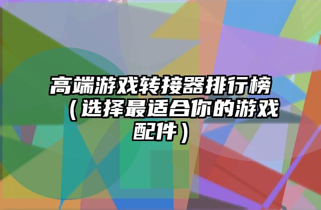 高端游戏转接器排行榜（选择最适合你的游戏配件）