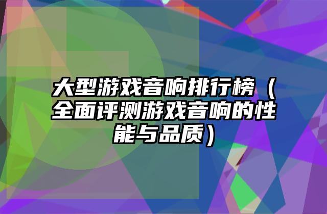 大型游戏音响排行榜（全面评测游戏音响的性能与品质）
