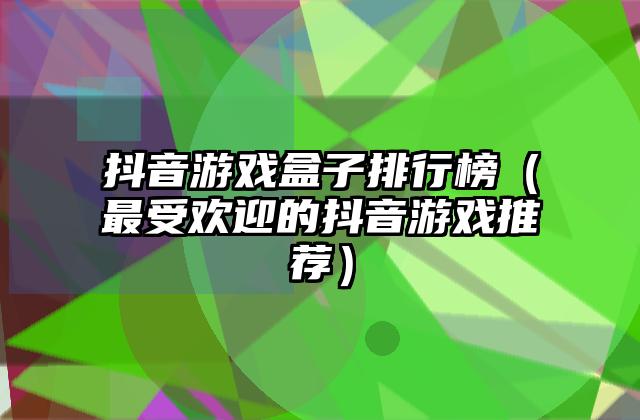 抖音游戏盒子排行榜（最受欢迎的抖音游戏推荐）