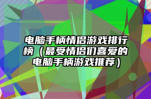 电脑手柄情侣游戏排行榜（最受情侣们喜爱的电脑手柄游戏推荐）