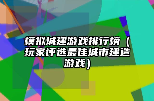 模拟城建游戏排行榜（玩家评选最佳城市建造游戏）