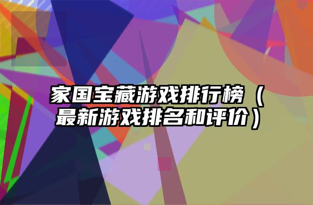 家国宝藏游戏排行榜（最新游戏排名和评价）