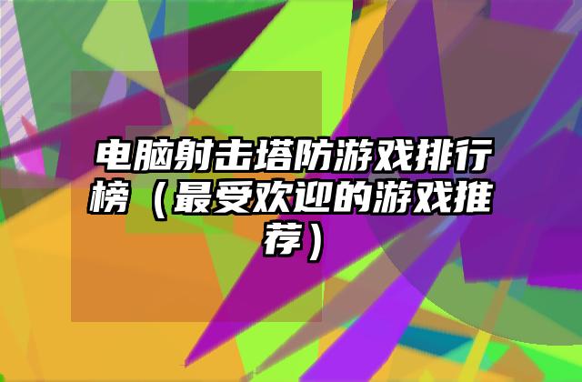 电脑射击塔防游戏排行榜（最受欢迎的游戏推荐）