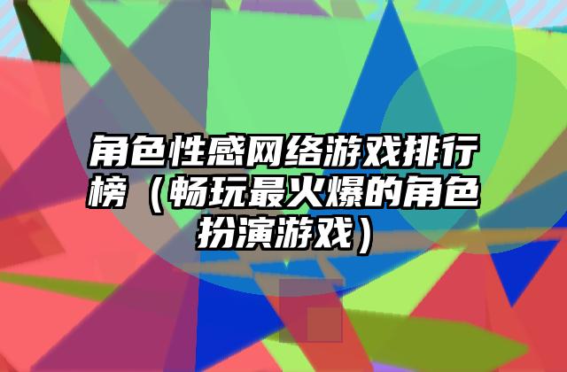 角色性感网络游戏排行榜（畅玩最火爆的角色扮演游戏）