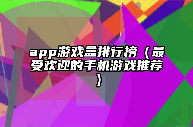 app游戏盒排行榜（最受欢迎的手机游戏推荐）