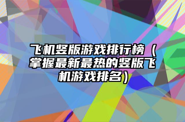 飞机竖版游戏排行榜（掌握最新最热的竖版飞机游戏排名）