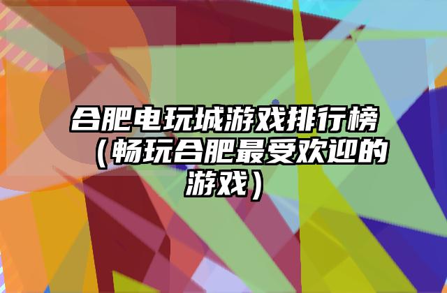 合肥电玩城游戏排行榜（畅玩合肥最受欢迎的游戏）