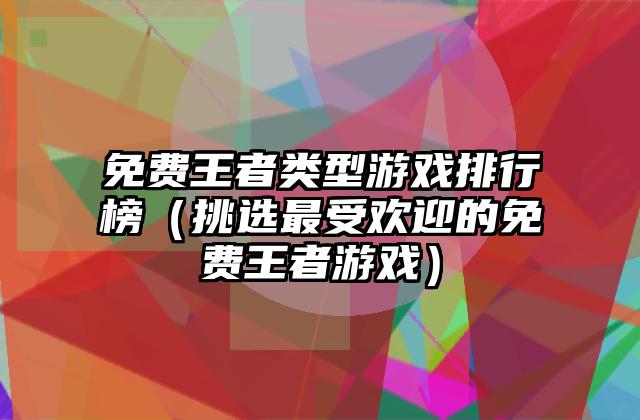 免费王者类型游戏排行榜（挑选最受欢迎的免费王者游戏）
