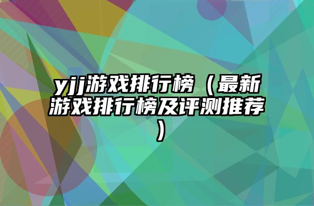 yjj游戏排行榜（最新游戏排行榜及评测推荐）