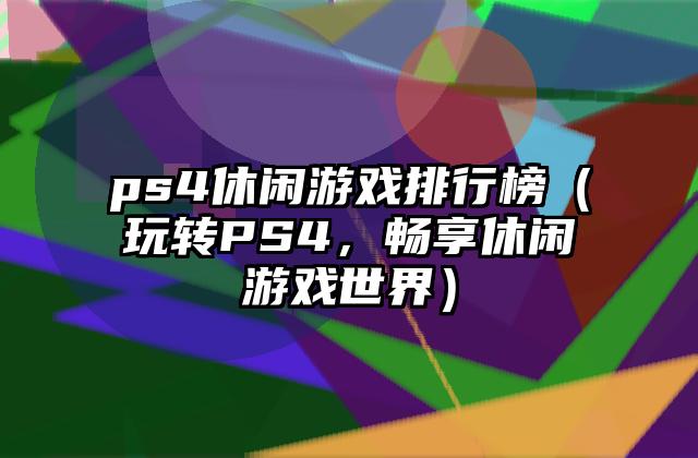 ps4休闲游戏排行榜（玩转PS4，畅享休闲游戏世界）