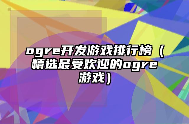 ogre开发游戏排行榜（精选最受欢迎的ogre游戏）