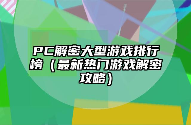 PC解密大型游戏排行榜（最新热门游戏解密攻略）