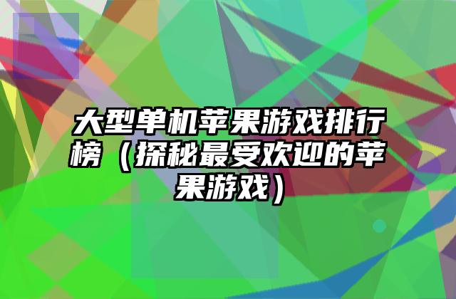 大型单机苹果游戏排行榜（探秘最受欢迎的苹果游戏）