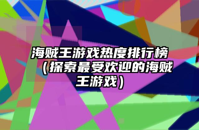 海贼王游戏热度排行榜（探索最受欢迎的海贼王游戏）