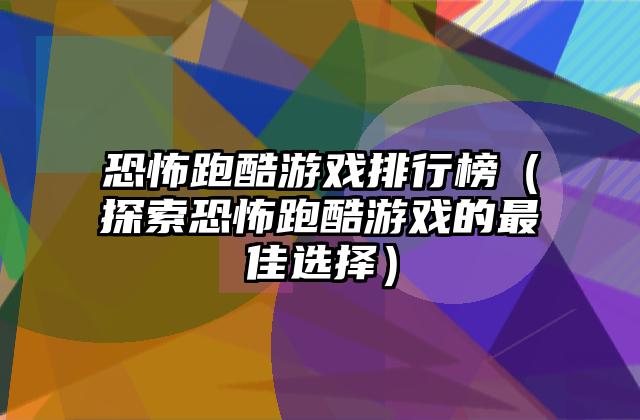 恐怖跑酷游戏排行榜（探索恐怖跑酷游戏的最佳选择）