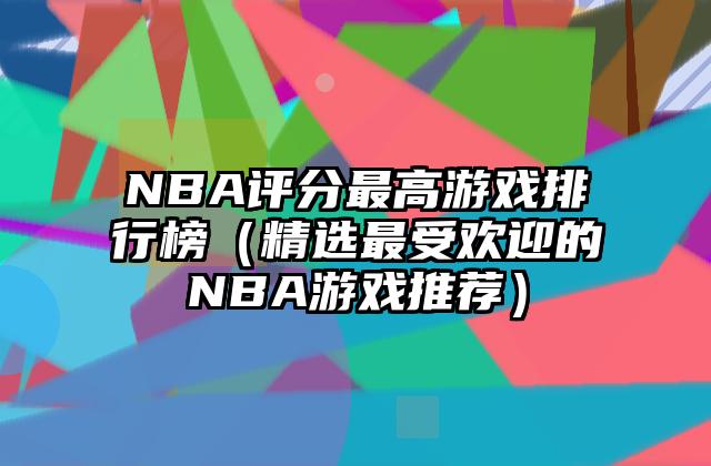 NBA评分最高游戏排行榜（精选最受欢迎的NBA游戏推荐）