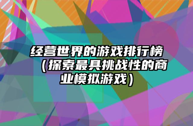 经营世界的游戏排行榜（探索最具挑战性的商业模拟游戏）